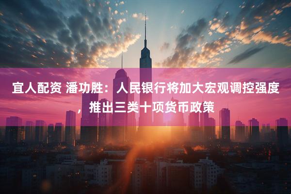 宜人配资 潘功胜：人民银行将加大宏观调控强度，推出三类十项货币政策