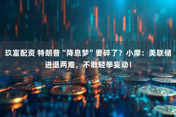 玖富配资 特朗普“降息梦”要碎了？小摩：美联储进退两难，不敢轻举妄动！