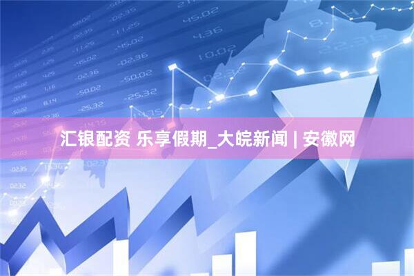 汇银配资 乐享假期_大皖新闻 | 安徽网