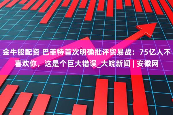 金牛股配资 巴菲特首次明确批评贸易战：75亿人不喜欢你，这是个巨大错误_大皖新闻 | 安徽网