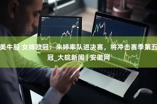美牛股 女排欧冠：朱婷率队进决赛，将冲击赛季第五冠_大皖新闻 | 安徽网