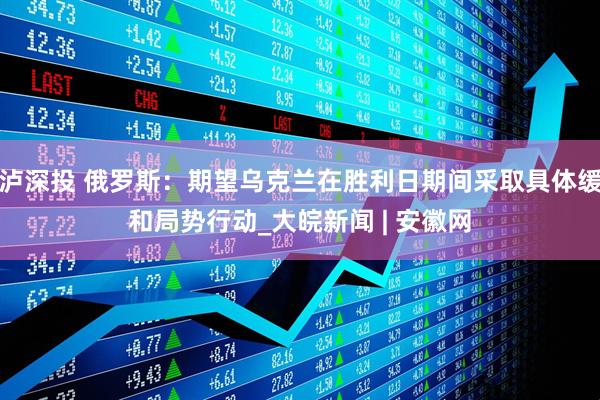泸深投 俄罗斯：期望乌克兰在胜利日期间采取具体缓和局势行动_大皖新闻 | 安徽网