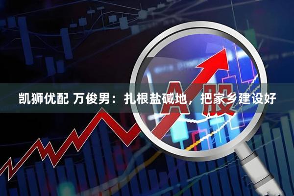 凯狮优配 万俊男：扎根盐碱地，把家乡建设好