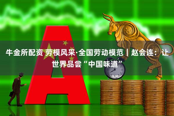 牛金所配资 劳模风采·全国劳动模范｜赵会连：让世界品尝“中国味道”