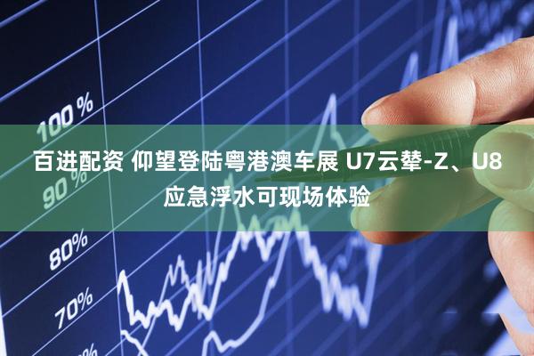 百进配资 仰望登陆粤港澳车展 U7云辇-Z、U8应急浮水可现场体验