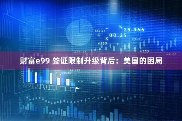 财富e99 签证限制升级背后：美国的困局