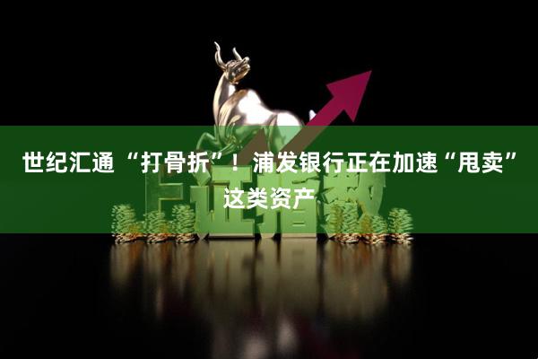 世纪汇通 “打骨折”！浦发银行正在加速“甩卖”这类资产