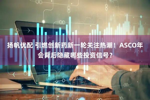 扬帆优配 引燃创新药新一轮关注热潮！ASCO年会背后隐藏哪些投资信号？