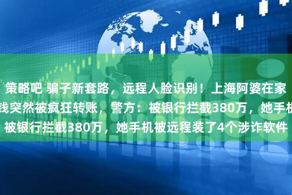 策略吧 骗子新套路，远程人脸识别！上海阿婆在家里照镜子，400万养老钱突然被疯狂转账，警方：被银行拦截380万，她手机被远程装了4个涉诈软件