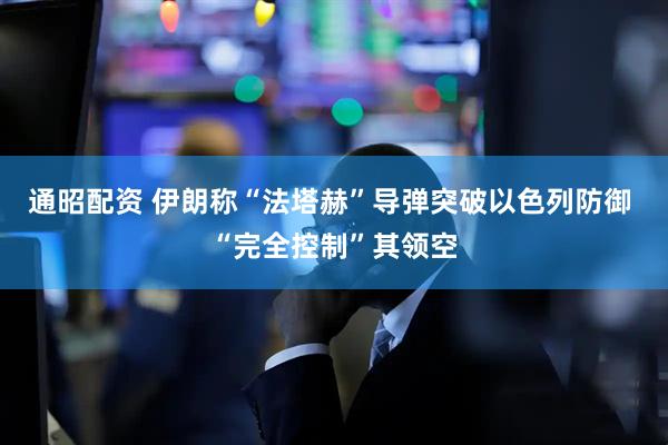 通昭配资 伊朗称“法塔赫”导弹突破以色列防御 “完全控制”其领空
