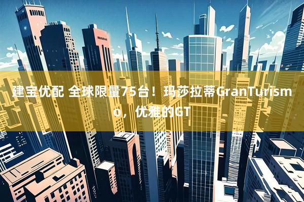 建宝优配 全球限量75台！玛莎拉蒂GranTurismo，优雅的GT