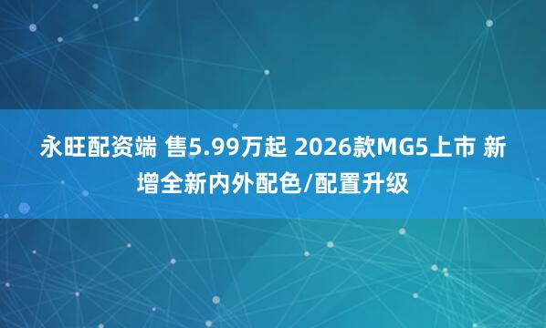 永旺配资端 售5.99万起 2026款MG5上市 新增全新内外配色/配置升级