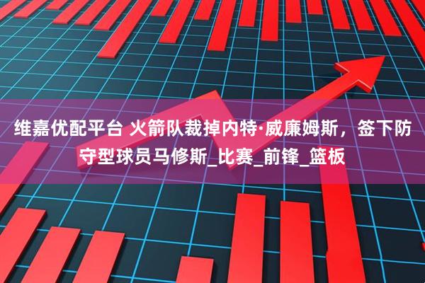 维嘉优配平台 火箭队裁掉内特·威廉姆斯，签下防守型球员马修斯_比赛_前锋_篮板