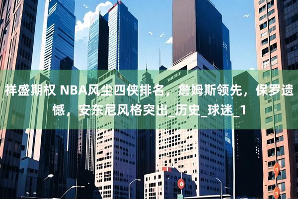 祥盛期权 NBA风尘四侠排名，詹姆斯领先，保罗遗憾，安东尼风格突出_历史_球迷_1