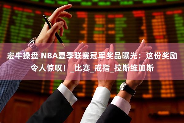 宏牛操盘 NBA夏季联赛冠军奖品曝光：这份奖励令人惊叹！_比赛_戒指_拉斯维加斯