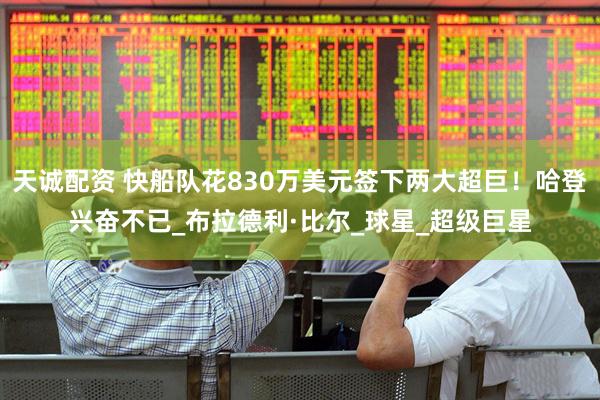 天诚配资 快船队花830万美元签下两大超巨！哈登兴奋不已_布拉德利·比尔_球星_超级巨星