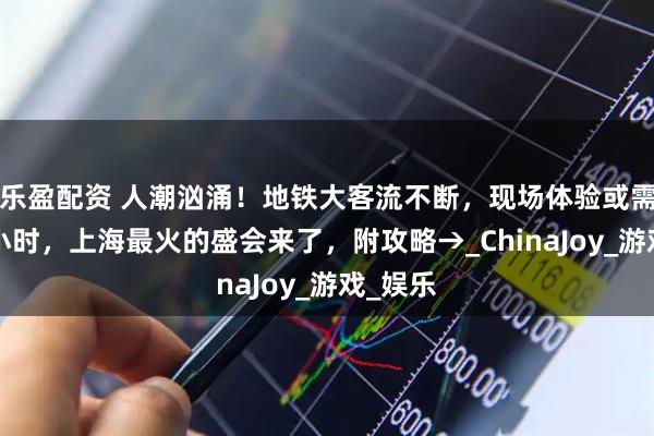 乐盈配资 人潮汹涌！地铁大客流不断，现场体验或需排队4小时，上海最火的盛会来了，附攻略→_ChinaJoy_游戏_娱乐