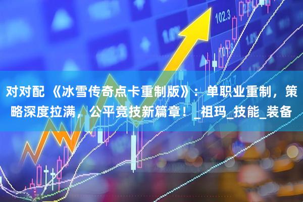 对对配 《冰雪传奇点卡重制版》：单职业重制，策略深度拉满，公平竞技新篇章！_祖玛_技能_装备