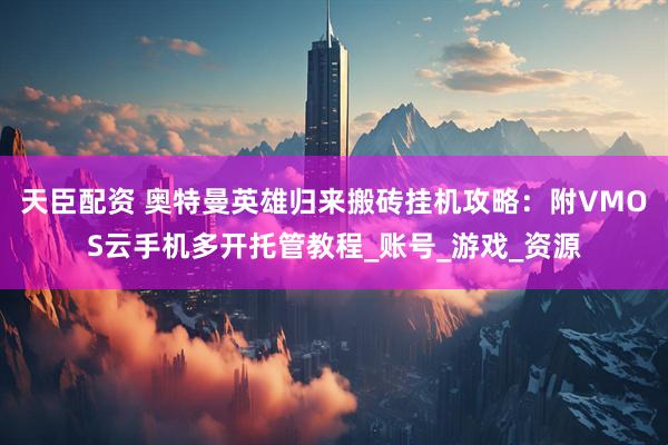 天臣配资 奥特曼英雄归来搬砖挂机攻略：附VMOS云手机多开托管教程_账号_游戏_资源