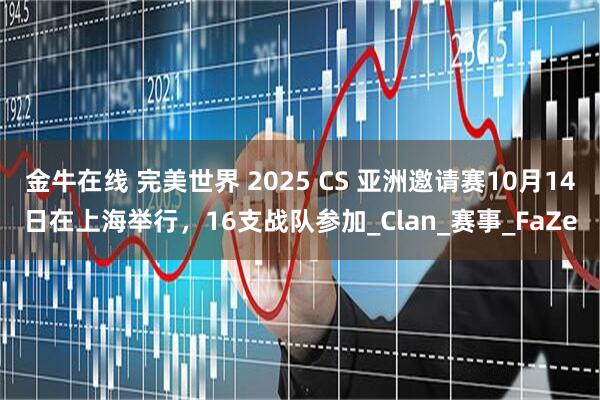 金牛在线 完美世界 2025 CS 亚洲邀请赛10月14日在上海举行，16支战队参加_Clan_赛事_FaZe