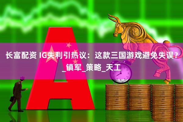 长富配资 IG失利引热议：这款三国游戏避免失误？_镇军_策略_天工