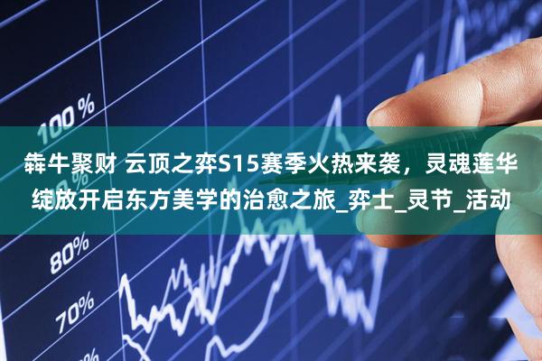 犇牛聚财 云顶之弈S15赛季火热来袭，灵魂莲华绽放开启东方美学的治愈之旅_弈士_灵节_活动