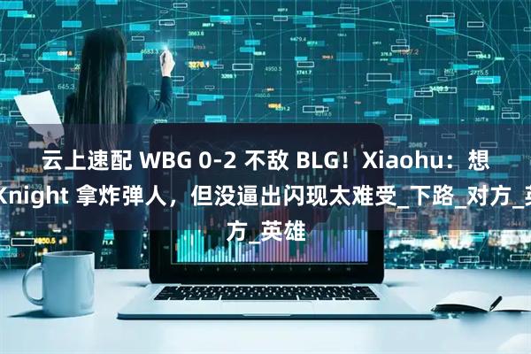 云上速配 WBG 0-2 不敌 BLG！Xiaohu：想过 Knight 拿炸弹人，但没逼出闪现太难受_下路_对方_英雄