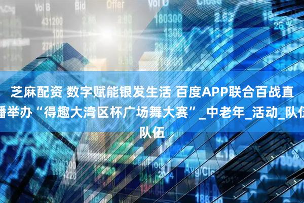 芝麻配资 数字赋能银发生活 百度APP联合百战直播举办“得趣大湾区杯广场舞大赛”_中老年_活动_队伍