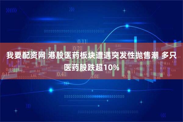 我要配资网 港股医药板块遭遇突发性抛售潮 多只医药股跌超10%