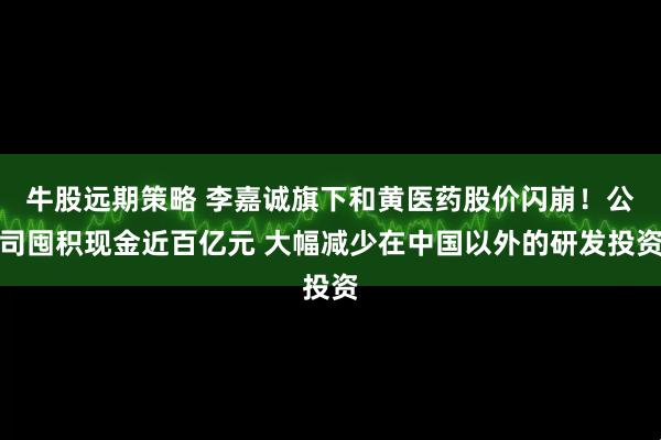 牛股远期策略 李嘉诚旗下和黄医药股价闪崩！公司囤积现金近百亿元 大幅减少在中国以外的研发投资