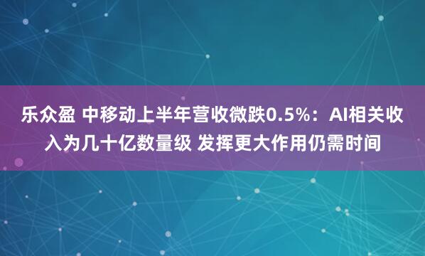 乐众盈 中移动上半年营收微跌0.5%：AI相关收入为几十亿数量级 发挥更大作用仍需时间