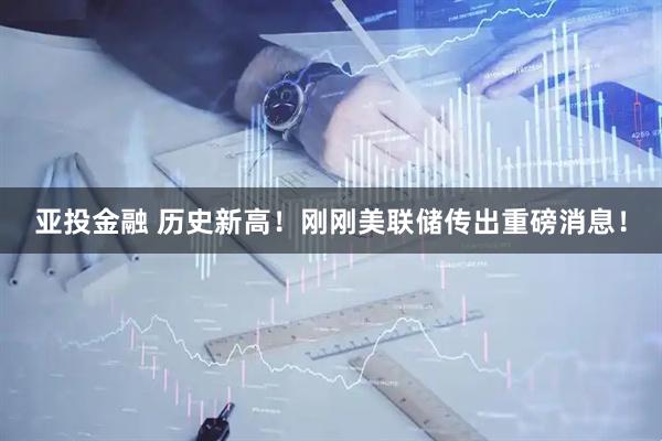 亚投金融 历史新高！刚刚美联储传出重磅消息！