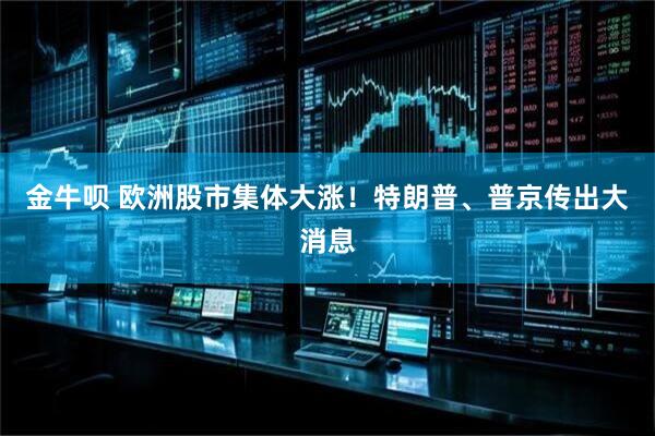 金牛呗 欧洲股市集体大涨！特朗普、普京传出大消息