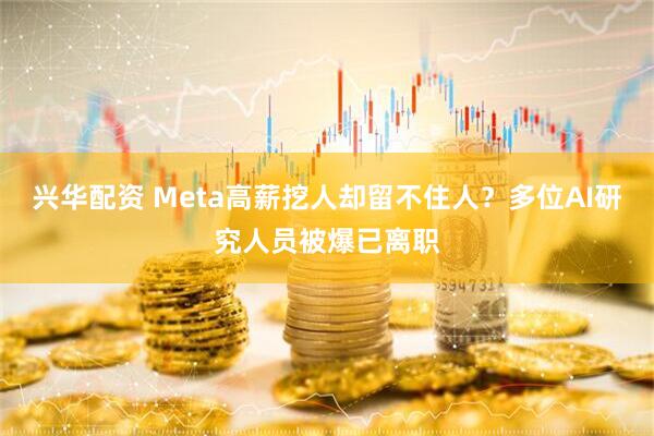 兴华配资 Meta高薪挖人却留不住人？多位AI研究人员被爆已离职