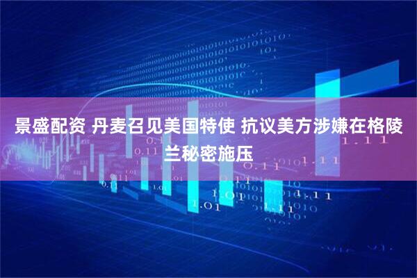 景盛配资 丹麦召见美国特使 抗议美方涉嫌在格陵兰秘密施压