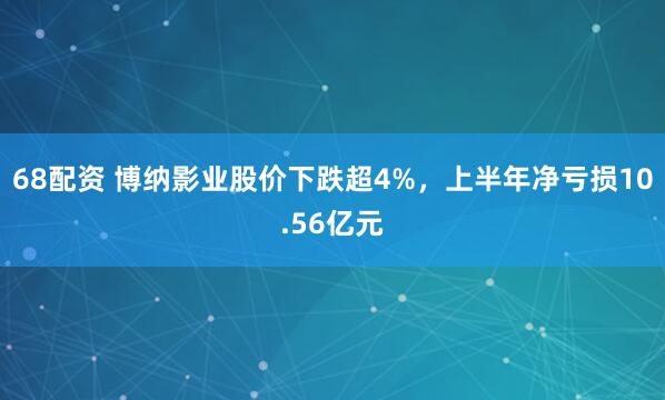 68配资 博纳影业股价下跌超4%，上半年净亏损10.56亿元
