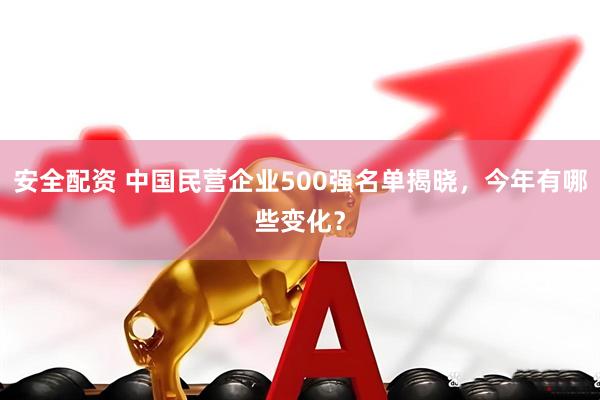 安全配资 中国民营企业500强名单揭晓，今年有哪些变化？