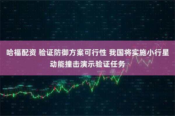 哈福配资 验证防御方案可行性 我国将实施小行星动能撞击演示验证任务
