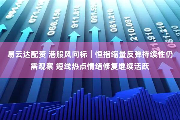 易云达配资 港股风向标｜恒指缩量反弹持续性仍需观察 短线热点情绪修复继续活跃