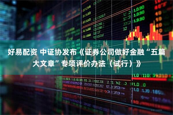 好易配资 中证协发布《证券公司做好金融“五篇大文章”专项评价办法（试行）》