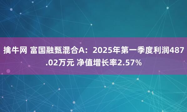 擒牛网 富国融甄混合A：2025年第一季度利润487.02万元 净值增长率2.57%