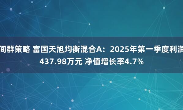 间群策略 富国天旭均衡混合A：2025年第一季度利润437.98万元 净值增长率4.7%