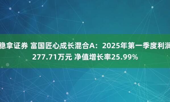稳拿证券 富国匠心成长混合A：2025年第一季度利润277.71万元 净值增长率25.99%