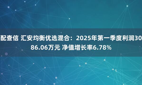 配查信 汇安均衡优选混合：2025年第一季度利润3086.06万元 净值增长率6.78%