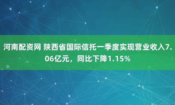 河南配资网 陕西省国际信托一季度实现营业收入7.06亿元，同比下降1.15%