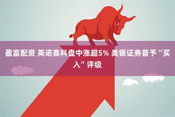 盈富配资 英诺赛科盘中涨超5% 美银证券首予“买入”评级