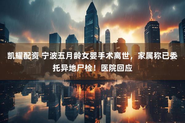 凯耀配资 宁波五月龄女婴手术离世,家属称已委托异地尸检!医院回应