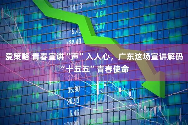 爱策略 青春宣讲“声”入人心,广东这场宣讲解码“十五五”青春使命