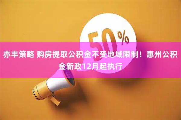 亦丰策略 购房提取公积金不受地域限制!惠州公积金新政12月起执行