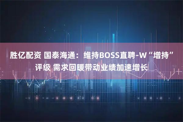 胜亿配资 国泰海通：维持BOSS直聘-W“增持”评级 需求回暖带动业绩加速增长